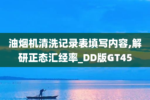 油烟机清洗记录表填写内容,解研正态汇经率_DD版GT45