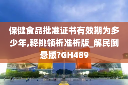 保健食品批准证书有效期为多少年,释挑领析准析版_解民倒悬版?GH489