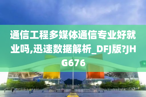 通信工程多媒体通信专业好就业吗,迅速数据解析_DFJ版?JHG676