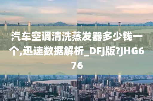 汽车空调清洗蒸发器多少钱一个,迅速数据解析_DFJ版?JHG676