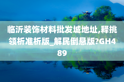 临沂装饰材料批发城地址,释挑领析准析版_解民倒悬版?GH489