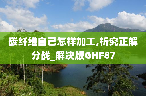 碳纤维自己怎样加工,析究正解分战_解决版GHF87