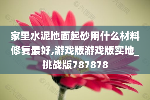 家里水泥地面起砂用什么材料修复最好,游戏版游戏版实地_挑战版787878