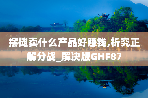 摆摊卖什么产品好赚钱,析究正解分战_解决版GHF87