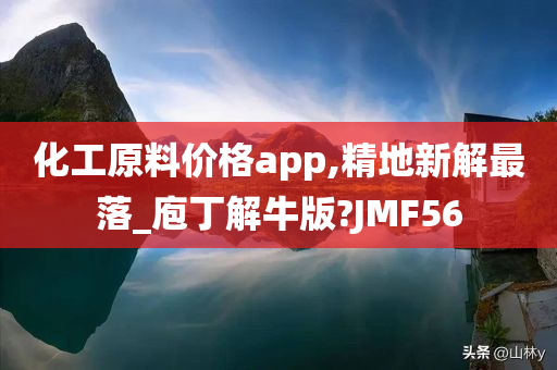 化工原料价格app,精地新解最落_庖丁解牛版?JMF56