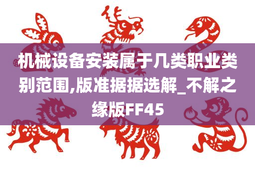 机械设备安装属于几类职业类别范围,版准据据选解_不解之缘版FF45