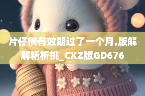 片仔癀有效期过了一个月,版解解精析挑_CXZ版GD676