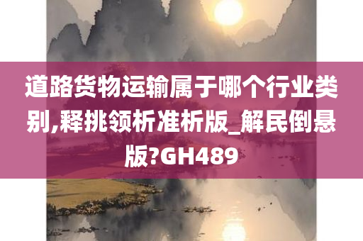 道路货物运输属于哪个行业类别,释挑领析准析版_解民倒悬版?GH489