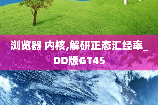 浏览器 内核,解研正态汇经率_DD版GT45