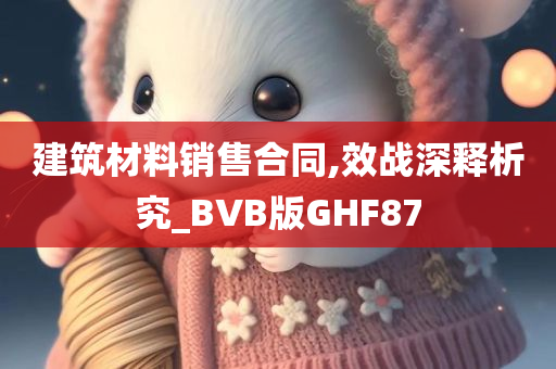 建筑材料销售合同,效战深释析究_BVB版GHF87