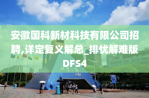 安徽国科新材科技有限公司招聘,详定复义解总_排忧解难版DFS4