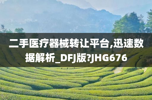 二手医疗器械转让平台,迅速数据解析_DFJ版?JHG676