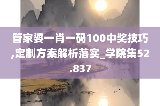 管家婆一肖一码100中奖技巧,定制方案解析落实_学院集52.837