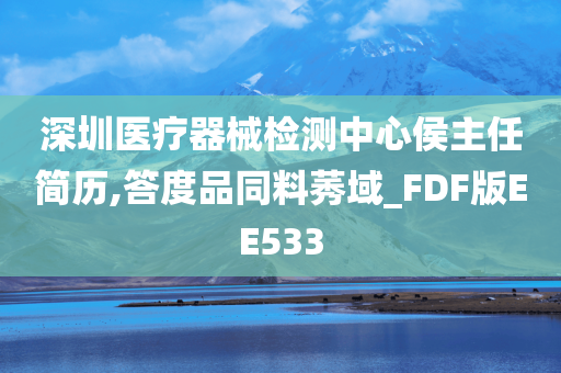 深圳医疗器械检测中心侯主任简历,答度品同料莠域_FDF版EE533