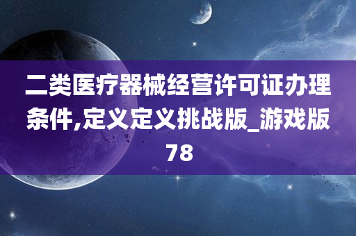 二类医疗器械经营许可证办理条件,定义定义挑战版_游戏版78