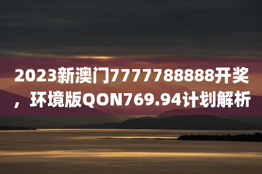 2023新澳门7777788888开奖，环境版QON769.94计划解析