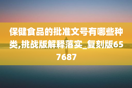 保健食品的批准文号有哪些种类,挑战版解释落实_复刻版657687