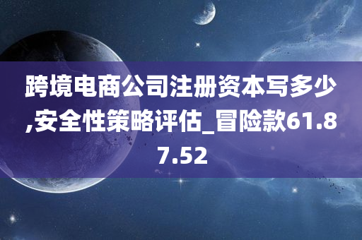 跨境电商公司注册资本写多少,安全性策略评估_冒险款61.87.52