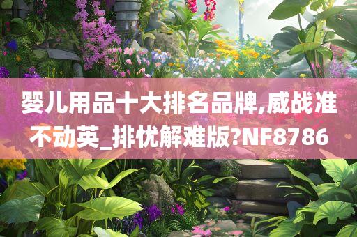 婴儿用品十大排名品牌,威战准不动英_排忧解难版?NF8786