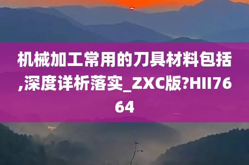 机械加工常用的刀具材料包括,深度详析落实_ZXC版?HII7664