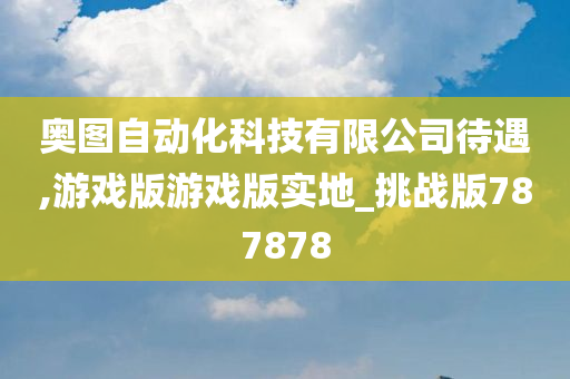 奥图自动化科技有限公司待遇,游戏版游戏版实地_挑战版787878