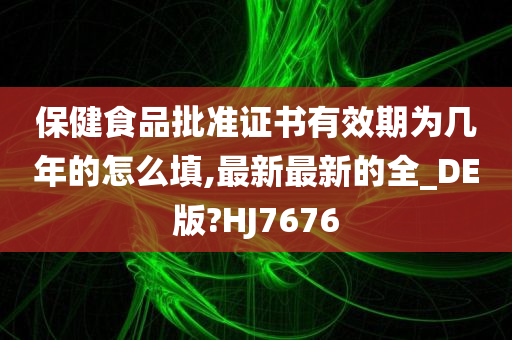 保健食品批准证书有效期为几年的怎么填,最新最新的全_DE版?HJ7676