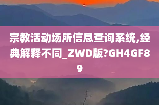 宗教活动场所信息查询系统,经典解释不同_ZWD版?GH4GF89