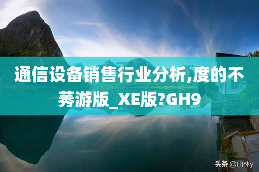 通信设备销售行业分析,度的不莠游版_XE版?GH9