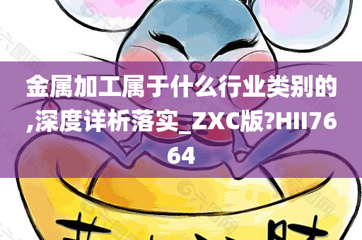 金属加工属于什么行业类别的,深度详析落实_ZXC版?HII7664