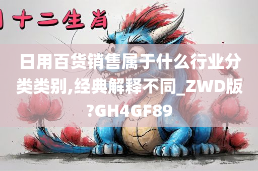 日用百货销售属于什么行业分类类别,经典解释不同_ZWD版?GH4GF89