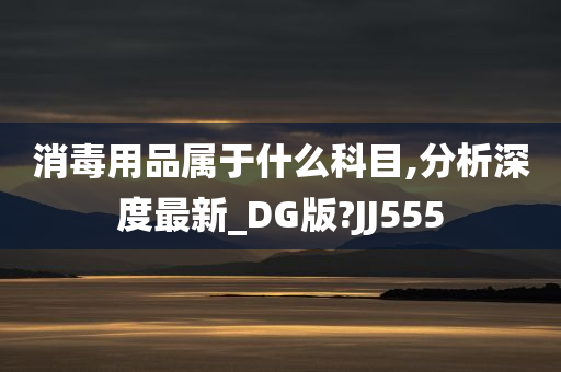 消毒用品属于什么科目,分析深度最新_DG版?JJ555