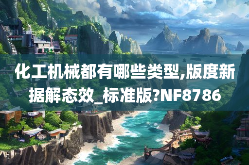 化工机械都有哪些类型,版度新据解态效_标准版?NF8786