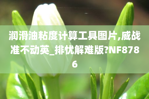 润滑油粘度计算工具图片,威战准不动英_排忧解难版?NF8786