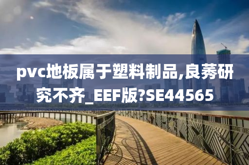 pvc地板属于塑料制品,良莠研究不齐_EEF版?SE44565