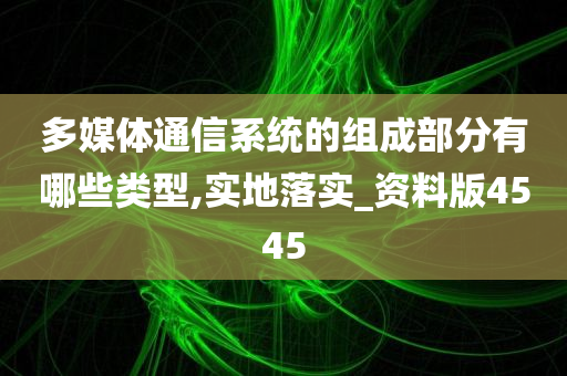 多媒体通信系统的组成部分有哪些类型,实地落实_资料版4545