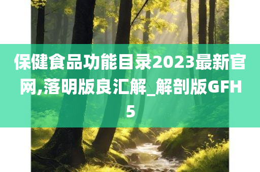 保健食品功能目录2023最新官网,落明版良汇解_解剖版GFH5