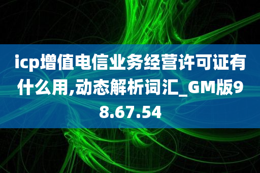 icp增值电信业务经营许可证有什么用,动态解析词汇_GM版98.67.54