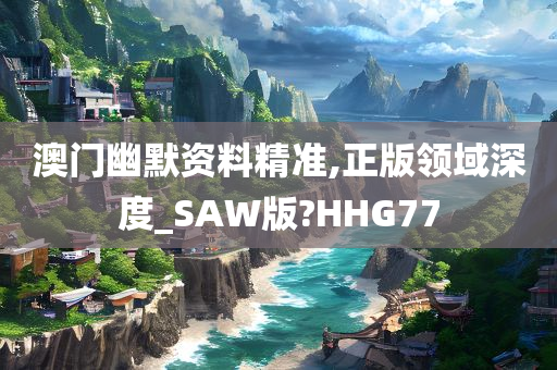 澳门幽默资料精准,正版领域深度_SAW版?HHG77