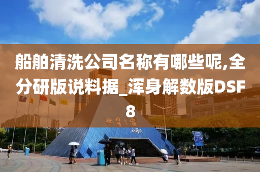 船舶清洗公司名称有哪些呢,全分研版说料据_浑身解数版DSF8