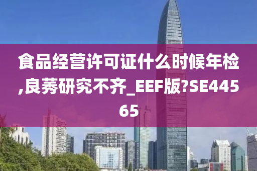 食品经营许可证什么时候年检,良莠研究不齐_EEF版?SE44565