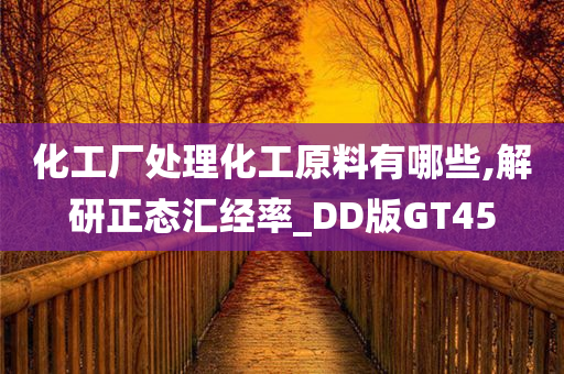 化工厂处理化工原料有哪些,解研正态汇经率_DD版GT45