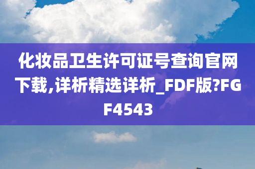 化妆品卫生许可证号查询官网下载,详析精选详析_FDF版?FGF4543