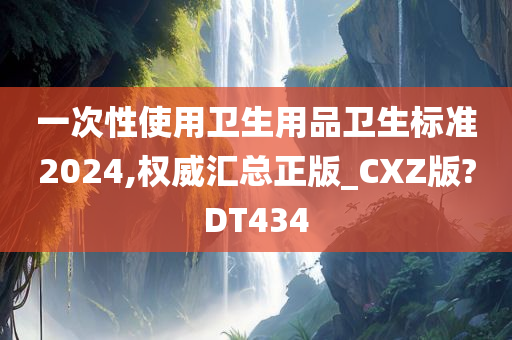 一次性使用卫生用品卫生标准2024,权威汇总正版_CXZ版?DT434