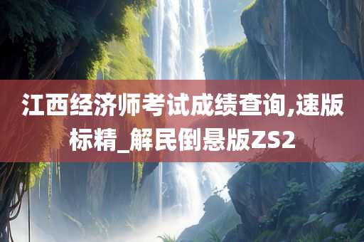 江西经济师考试成绩查询,速版标精_解民倒悬版ZS2