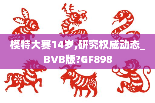 模特大赛14岁,研究权威动态_BVB版?GF898