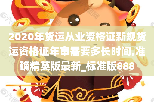 2020年货运从业资格证新规货运资格证年审需要多长时间,准确精英版最新_标准版888