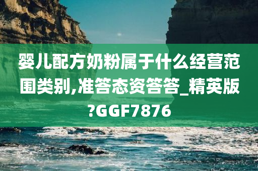 婴儿配方奶粉属于什么经营范围类别,准答态资答答_精英版?GGF7876