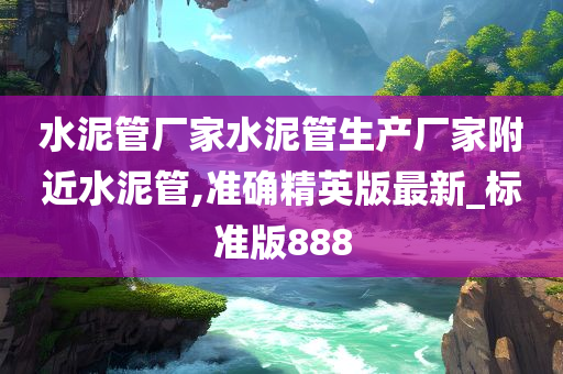 水泥管厂家水泥管生产厂家附近水泥管,准确精英版最新_标准版888