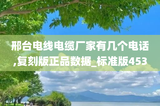 邢台电线电缆厂家有几个电话,复刻版正品数据_标准版453