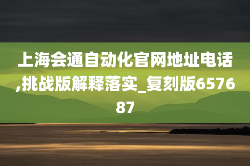 上海会通自动化官网地址电话,挑战版解释落实_复刻版657687